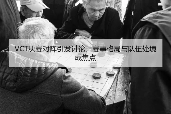 VCT决赛对阵引发讨论，赛事格局与队伍处境成焦点