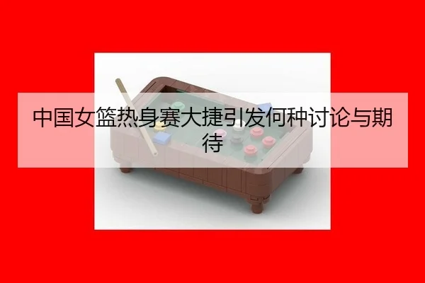 中国女篮热身赛大捷引发何种讨论与期待